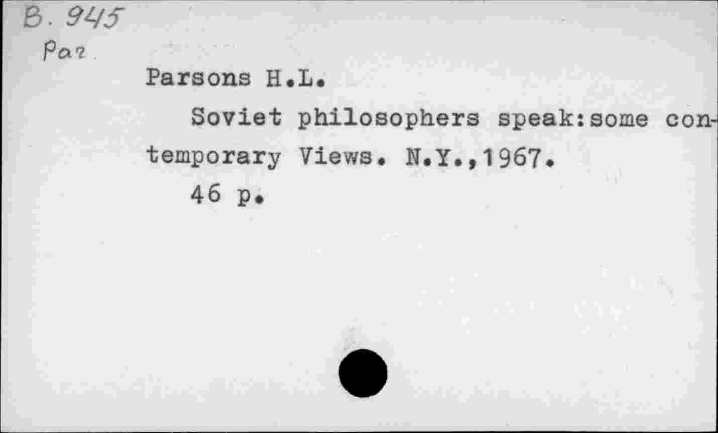 ﻿e>. w
Pa?
Parsons H.L.
Soviet philosophers speak:some con temporary Views. N.Y.,1967.
46 p.